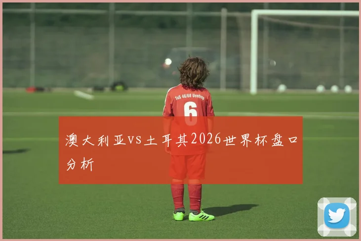 澳大利亚vs土耳其2026世界杯盘口分析