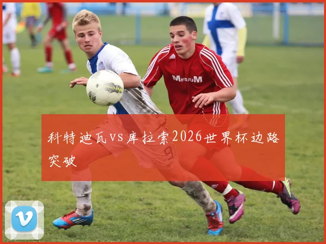 科特迪瓦vs库拉索2026世界杯边路突破