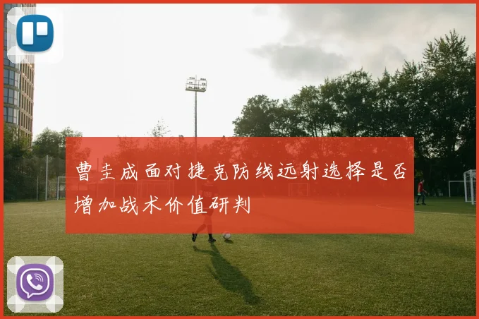 曹圭成面对捷克防线远射选择是否增加战术价值研判