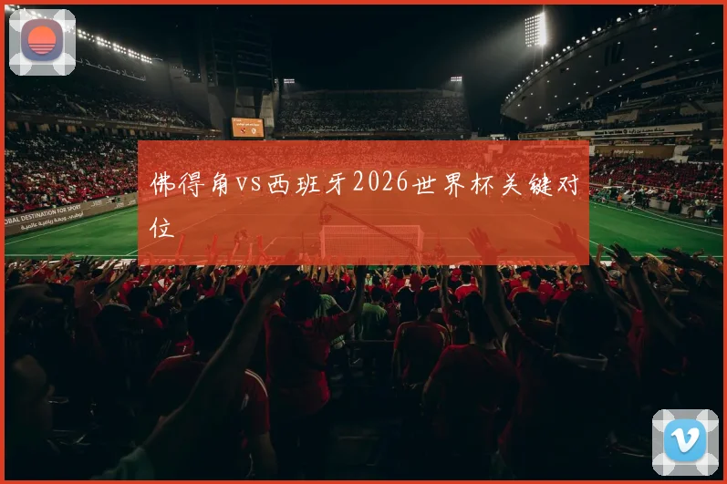 佛得角vs西班牙2026世界杯关键对位