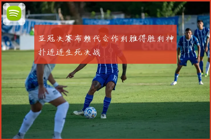 亚冠决赛布赖代合作利雅得胜利神扑连连生死决战