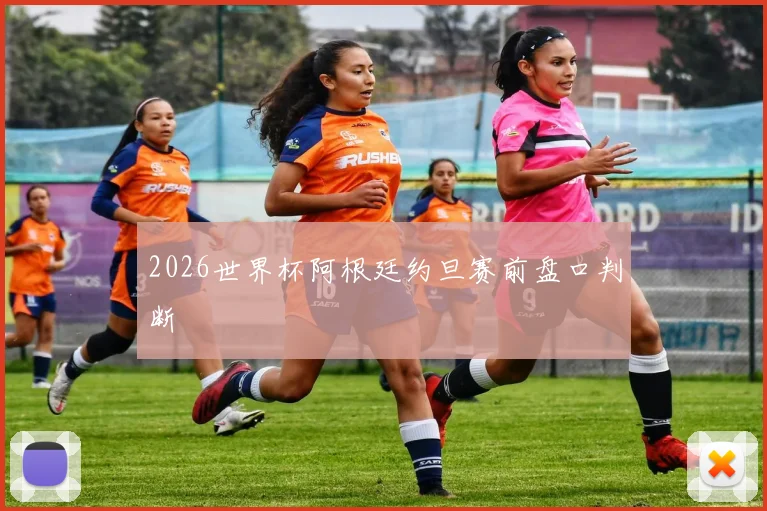 2026世界杯阿根廷约旦赛前盘口判断