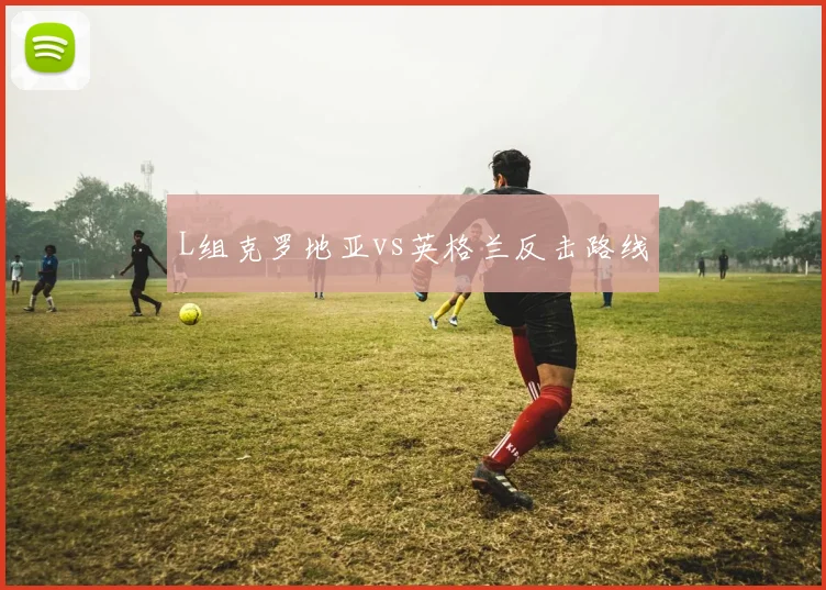 L组克罗地亚vs英格兰反击路线