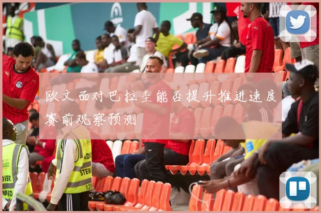 欧文面对巴拉圭能否提升推进速度赛前观察预测