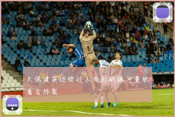 久保建英连续过人洛杉矶银河曼联看台炸裂