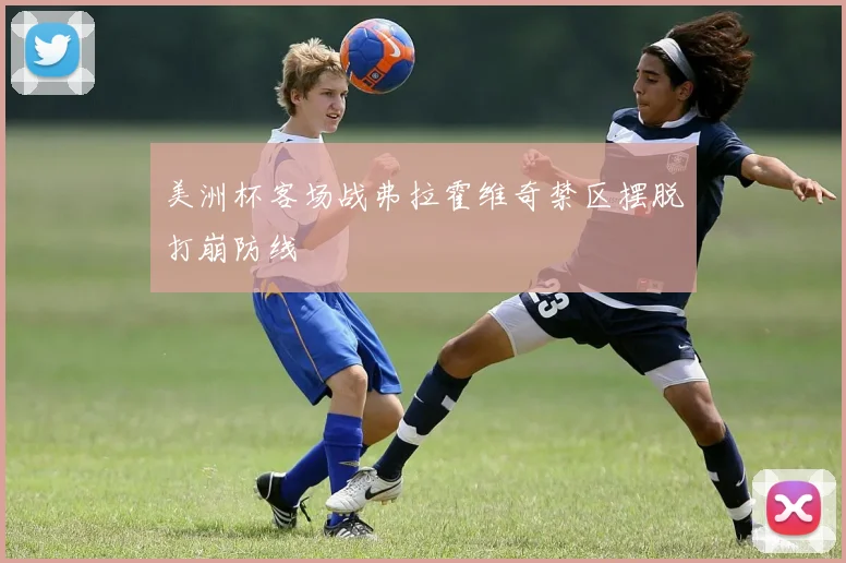 美洲杯客场战弗拉霍维奇禁区摆脱打崩防线