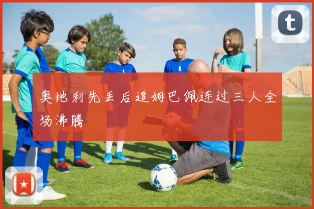 奥地利先丢后追姆巴佩连过三人全场沸腾
