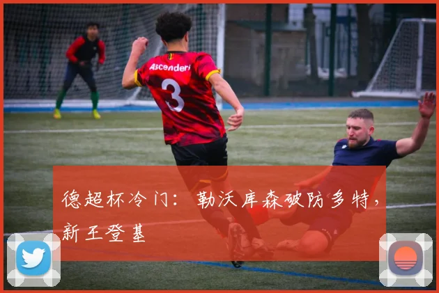 德超杯冷门：勒沃库森破防多特，新王登基