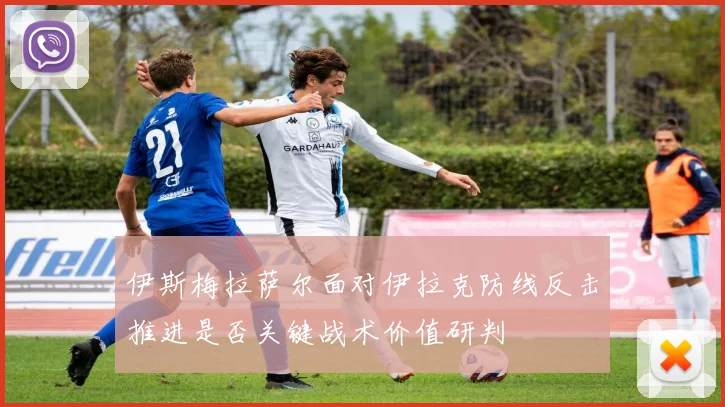 伊斯梅拉萨尔面对伊拉克防线反击推进是否关键战术价值研判