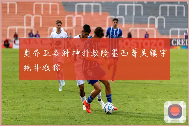 奥乔亚各种神扑救险墨西哥吴镇宇绝非戏称