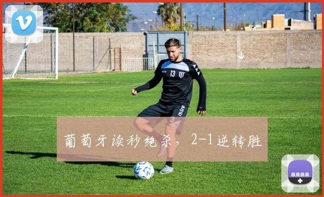 葡萄牙读秒绝杀，2-1逆转胜