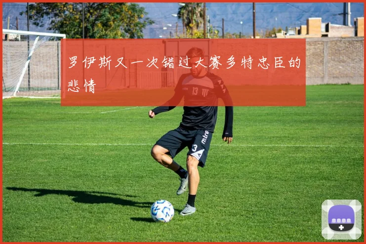 罗伊斯又一次错过大赛多特忠臣的悲情