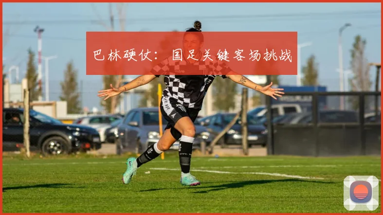 巴林硬仗：国足关键客场挑战