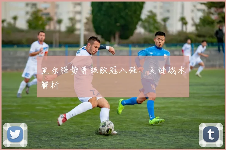 里尔强势晋级欧冠八强，关键战术解析