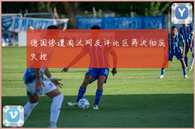 德国惨遭淘汰网友评论区再次彻底失控