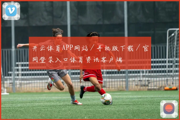开云体育APP网站／手机版下载／官网登录入口体育资讯客户端