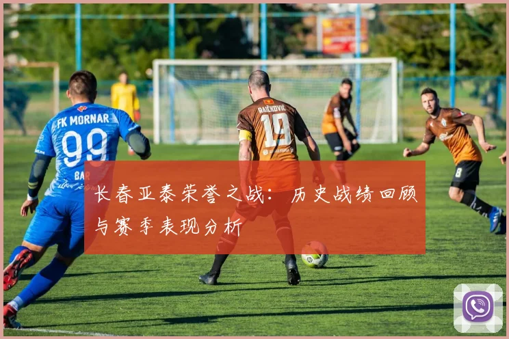 长春亚泰荣誉之战:历史战绩回顾与赛季表现分析