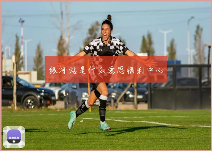 银河站是什么意思福利中心
