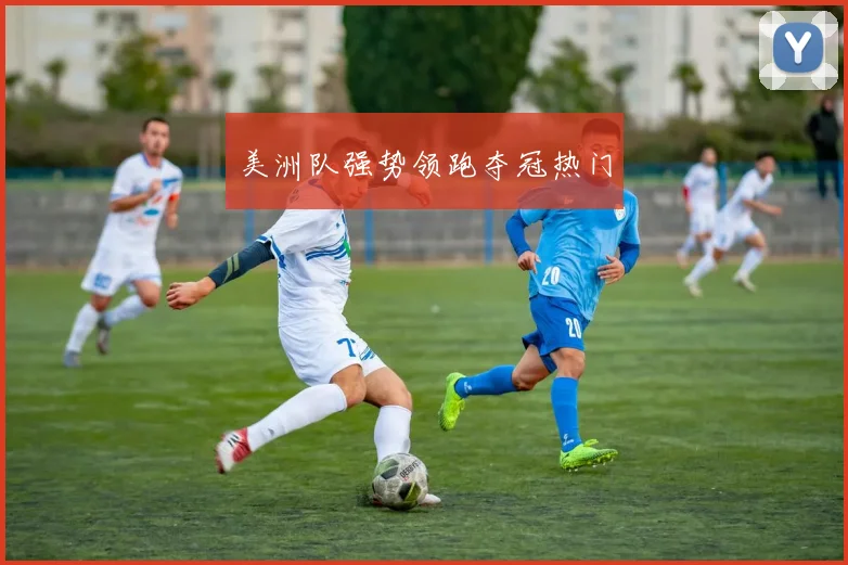 美洲队强势领跑夺冠热门