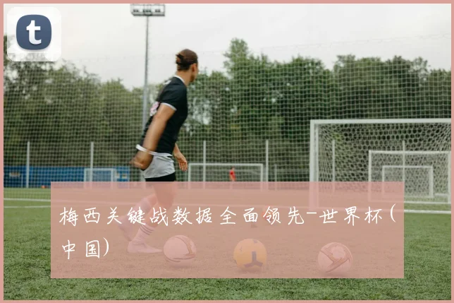 梅西关键战数据全面领先-世界杯(中国)