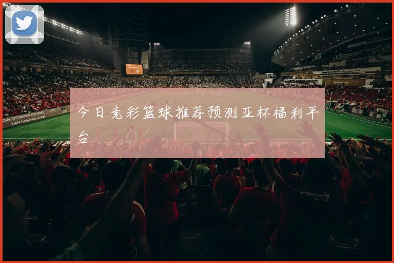 今日竞彩篮球推荐预测亚杯福利平台