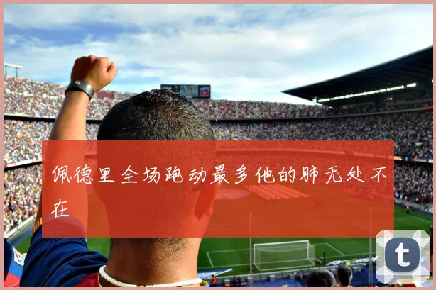 佩德里全场跑动最多他的肺无处不在