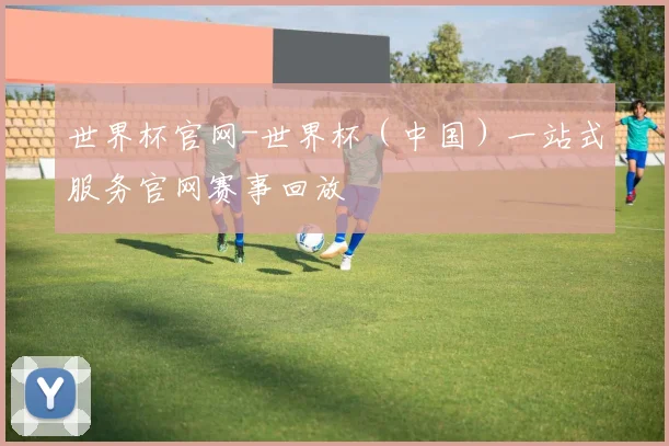 世界杯官网-世界杯（中国）一站式服务官网赛事回放