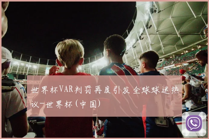 世界杯VAR判罚再度引发全球球迷热议-世界杯(中国)