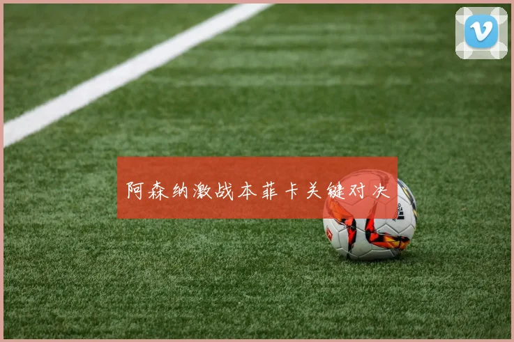 阿森纳激战本菲卡关键对决