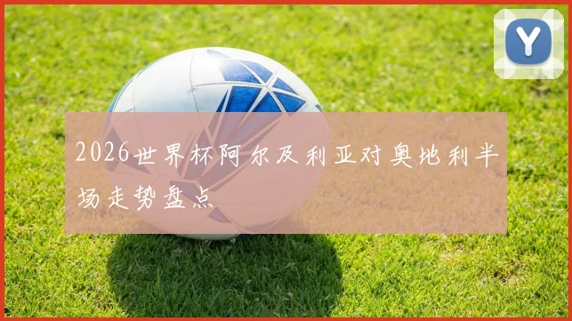2026世界杯阿尔及利亚对奥地利半场走势盘点
