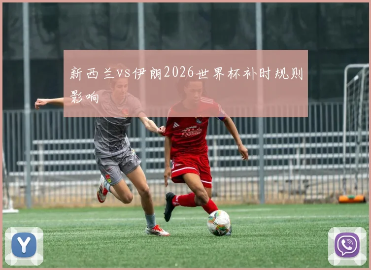 新西兰vs伊朗2026世界杯补时规则影响