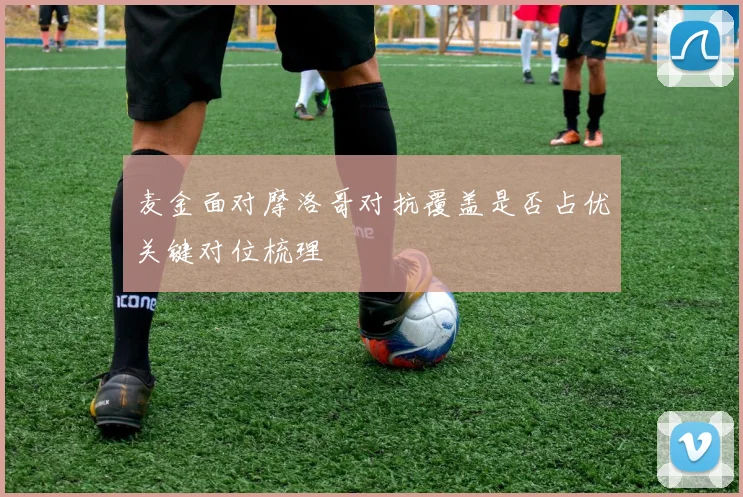 麦金面对摩洛哥对抗覆盖是否占优关键对位梳理