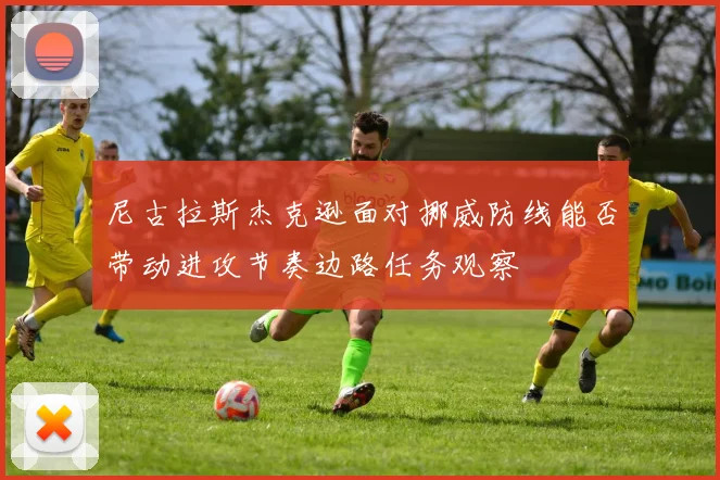 尼古拉斯杰克逊面对挪威防线能否带动进攻节奏边路任务观察