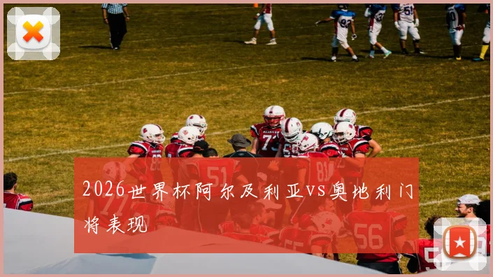 2026世界杯阿尔及利亚vs奥地利门将表现