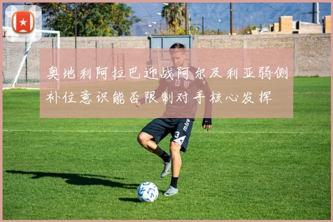 奥地利阿拉巴迎战阿尔及利亚弱侧补位意识能否限制对手核心发挥