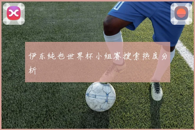 伊东纯也世界杯小组赛搜索热度分析
