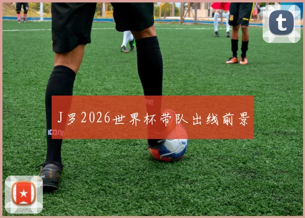 J罗2026世界杯带队出线前景