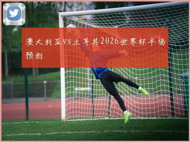 澳大利亚vs土耳其2026世界杯半场预测