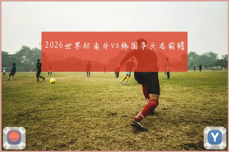 2026世界杯南非vs韩国争头名前瞻