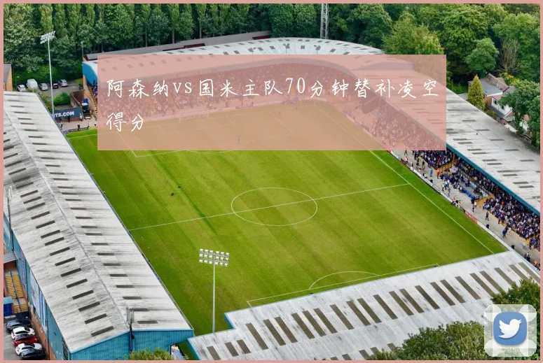 阿森纳vs国米主队70分钟替补凌空得分