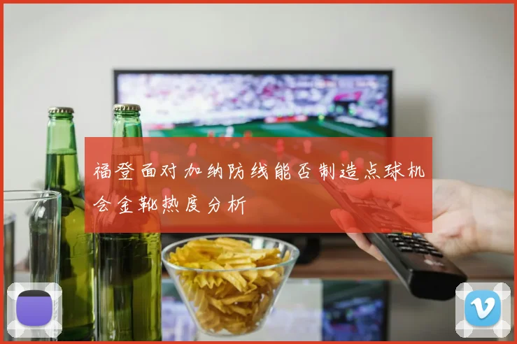 福登面对加纳防线能否制造点球机会金靴热度分析