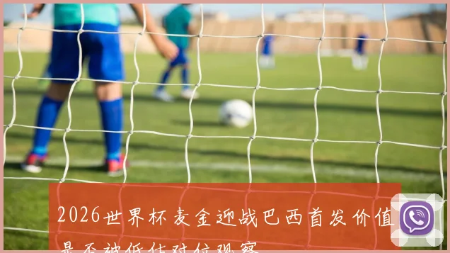 2026世界杯麦金迎战巴西首发价值是否被低估对位观察