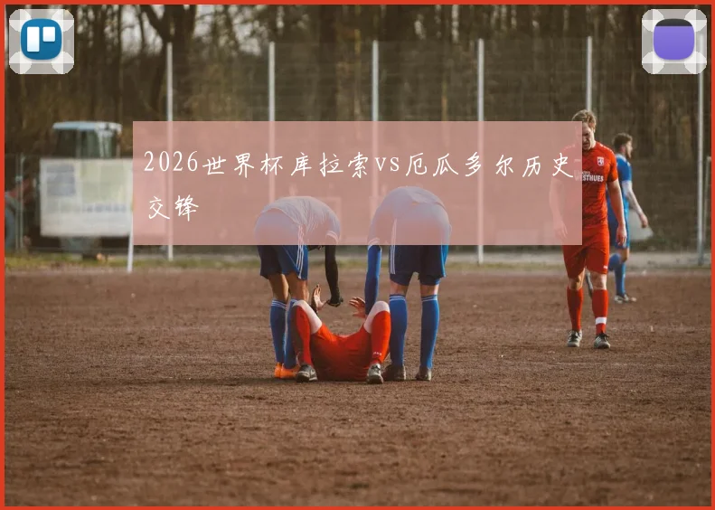 2026世界杯库拉索vs厄瓜多尔历史交锋