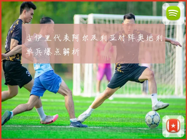 古伊里代表阿尔及利亚对阵奥地利单兵爆点解析
