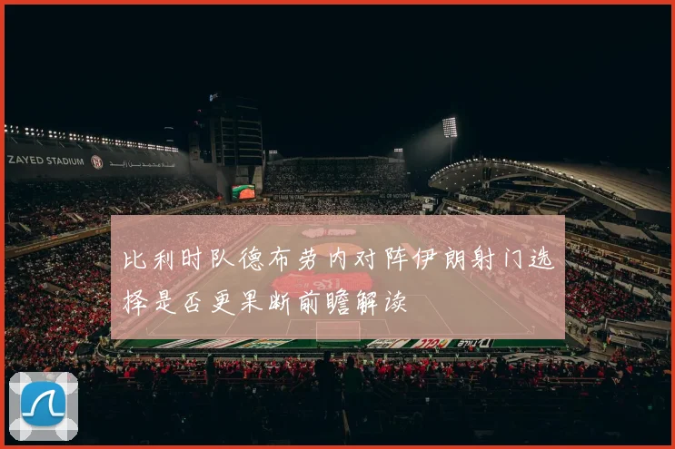 比利时队德布劳内对阵伊朗射门选择是否更果断前瞻解读