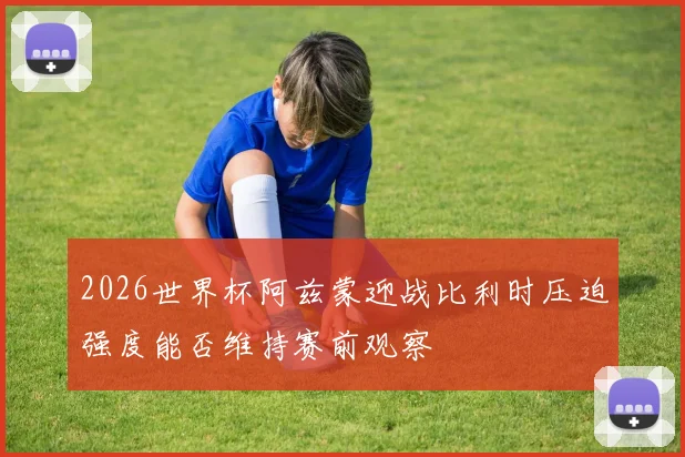 2026世界杯阿兹蒙迎战比利时压迫强度能否维持赛前观察