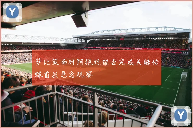 萨比策面对阿根廷能否完成关键传球首发悬念观察