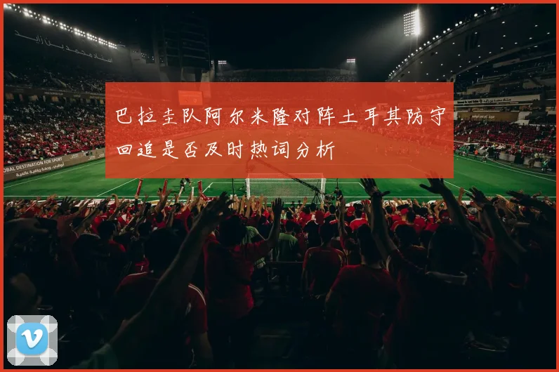 巴拉圭队阿尔米隆对阵土耳其防守回追是否及时热词分析