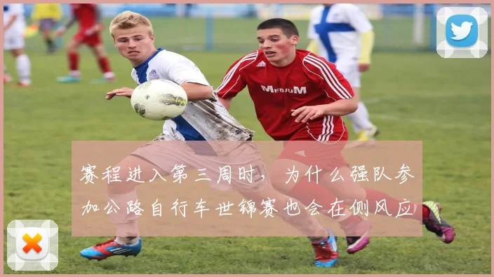 赛程进入第三周时，为什么强队参加公路自行车世锦赛也会在侧风应对上出错