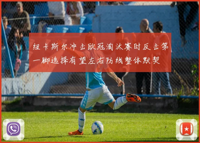 纽卡斯尔冲击欧冠淘汰赛时反击第一脚选择有望左右防线整体默契